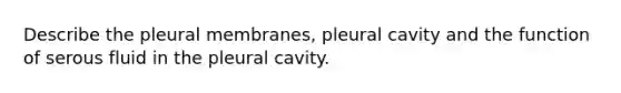 Describe the pleural membranes, pleural cavity and the function of serous fluid in the pleural cavity.