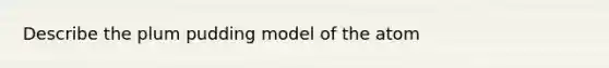 Describe the plum pudding model of the atom