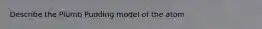 Describe the Plumb Pudding model of the atom