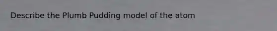 Describe the Plumb Pudding model of the atom