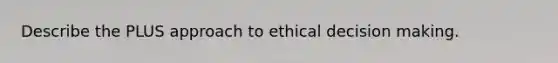 Describe the PLUS approach to ethical <a href='https://www.questionai.com/knowledge/kuI1pP196d-decision-making' class='anchor-knowledge'>decision making</a>.