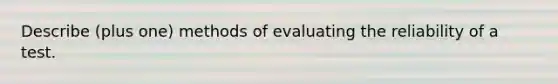 Describe (plus one) methods of evaluating the reliability of a test.