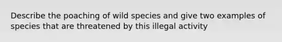 Describe the poaching of wild species and give two examples of species that are threatened by this illegal activity