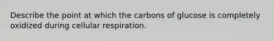 Describe the point at which the carbons of glucose is completely oxidized during cellular respiration.