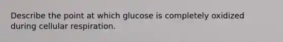 Describe the point at which glucose is completely oxidized during cellular respiration.