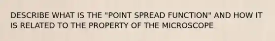 DESCRIBE WHAT IS THE "POINT SPREAD FUNCTION" AND HOW IT IS RELATED TO THE PROPERTY OF THE MICROSCOPE