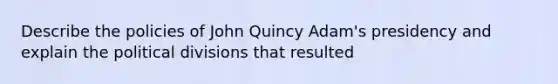 Describe the policies of John Quincy Adam's presidency and explain the political divisions that resulted