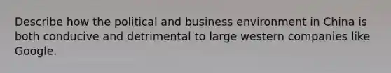 Describe how the political and business environment in China is both conducive and detrimental to large western companies like Google.