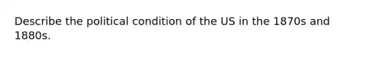 Describe the political condition of the US in the 1870s and 1880s.