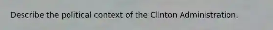 Describe the political context of the Clinton Administration.