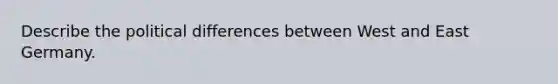 Describe the political differences between West and East Germany.