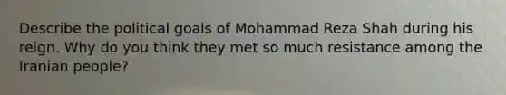 Describe the political goals of Mohammad Reza Shah during his reign. Why do you think they met so much resistance among the Iranian people?