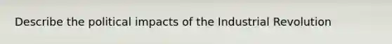 Describe the political impacts of the Industrial Revolution