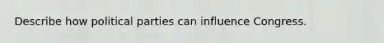 Describe how political parties can influence Congress.