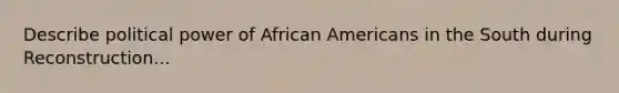 Describe political power of African Americans in the South during Reconstruction...