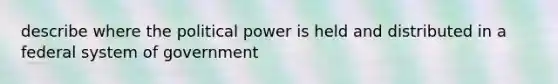 describe where the political power is held and distributed in a federal system of government