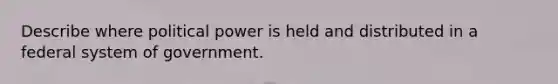 Describe where political power is held and distributed in a federal system of government.