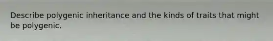 Describe polygenic inheritance and the kinds of traits that might be polygenic.