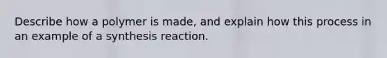 Describe how a polymer is made, and explain how this process in an example of a synthesis reaction.