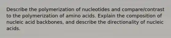 Describe the polymerization of nucleotides and compare/contrast to the polymerization of amino acids. Explain the composition of nucleic acid backbones, and describe the directionality of nucleic acids.