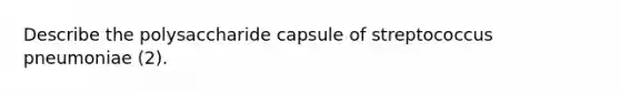 Describe the polysaccharide capsule of streptococcus pneumoniae (2).