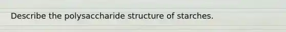 Describe the polysaccharide structure of starches.