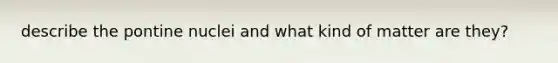 describe the pontine nuclei and what kind of matter are they?