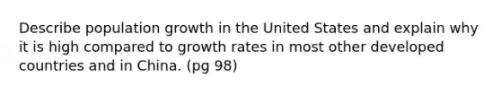 Describe population growth in the United States and explain why it is high compared to growth rates in most other developed countries and in China. (pg 98)