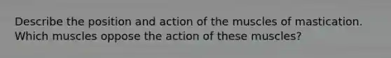 Describe the position and action of the muscles of mastication. Which muscles oppose the action of these muscles?