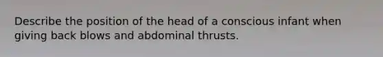 Describe the position of the head of a conscious infant when giving back blows and abdominal thrusts.