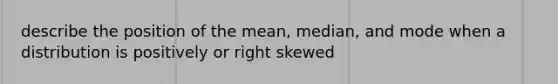 describe the position of the mean, median, and mode when a distribution is positively or right skewed