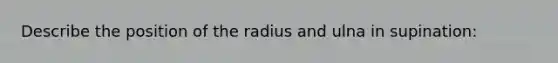 Describe the position of the radius and ulna in supination: