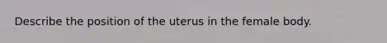 Describe the position of the uterus in the female body.