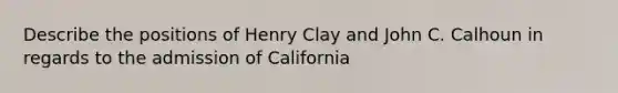 Describe the positions of Henry Clay and John C. Calhoun in regards to the admission of California