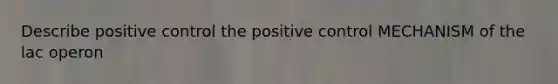 Describe positive control the positive control MECHANISM of the lac operon