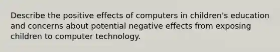 Describe the positive effects of computers in children's education and concerns about potential negative effects from exposing children to computer technology.