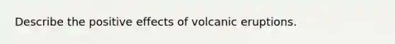 Describe the positive effects of volcanic eruptions.