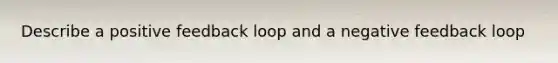 Describe a positive feedback loop and a negative feedback loop