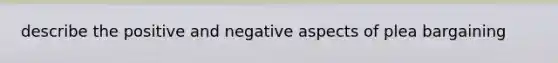 describe the positive and negative aspects of plea bargaining