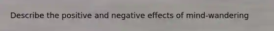 Describe the positive and negative effects of mind-wandering