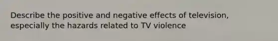 Describe the positive and negative effects of television, especially the hazards related to TV violence