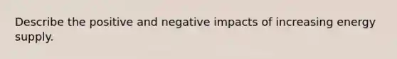 Describe the positive and negative impacts of increasing energy supply.