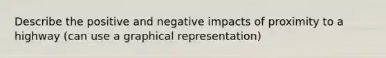 Describe the positive and negative impacts of proximity to a highway (can use a graphical representation)