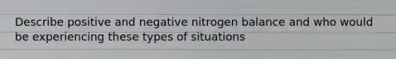 Describe positive and negative nitrogen balance and who would be experiencing these types of situations