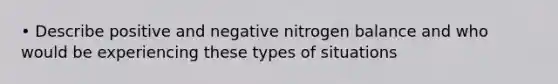 • Describe positive and negative nitrogen balance and who would be experiencing these types of situations