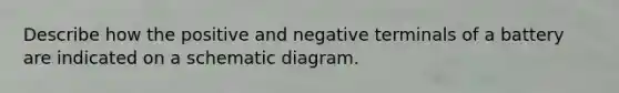 Describe how the positive and negative terminals of a battery are indicated on a schematic diagram.