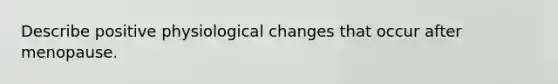 Describe positive physiological changes that occur after menopause.