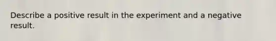 Describe a positive result in the experiment and a negative result.