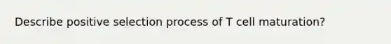 Describe positive selection process of T cell maturation?