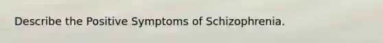 Describe the Positive Symptoms of Schizophrenia.